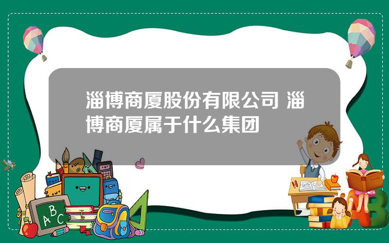 淄博商厦股份有限公司 淄博商厦属于什么集团